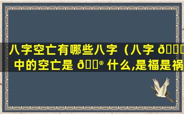 八字空亡有哪些八字（八字 🍀 中的空亡是 💮 什么,是福是祸）